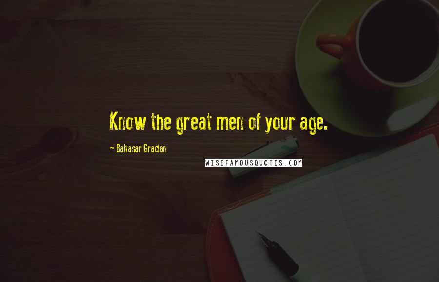 Baltasar Gracian Quotes: Know the great men of your age.