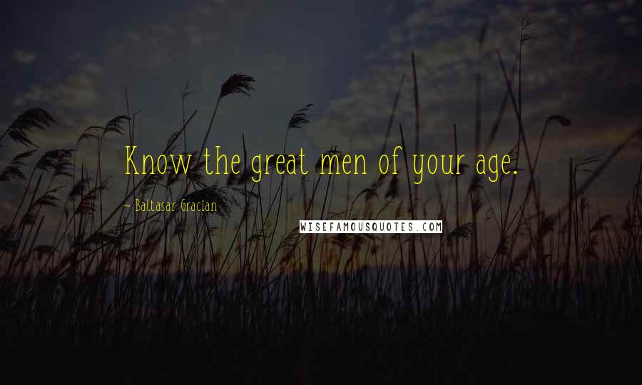 Baltasar Gracian Quotes: Know the great men of your age.