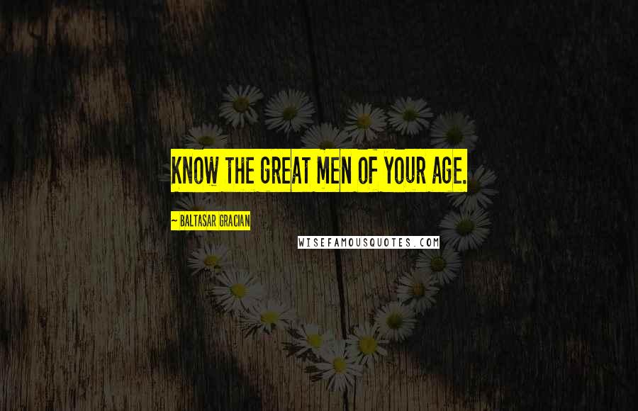 Baltasar Gracian Quotes: Know the great men of your age.