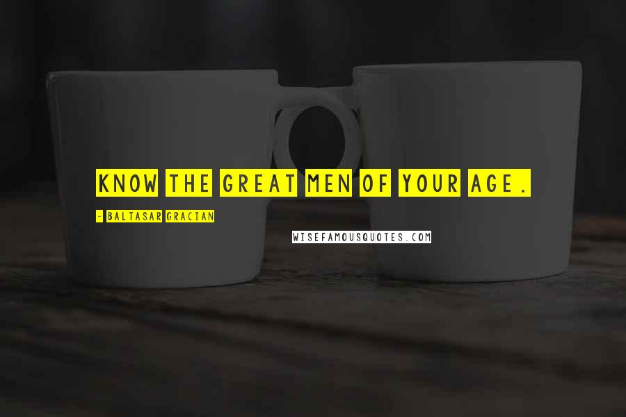 Baltasar Gracian Quotes: Know the great men of your age.