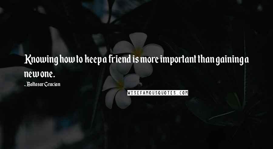 Baltasar Gracian Quotes: Knowing how to keep a friend is more important than gaining a new one.