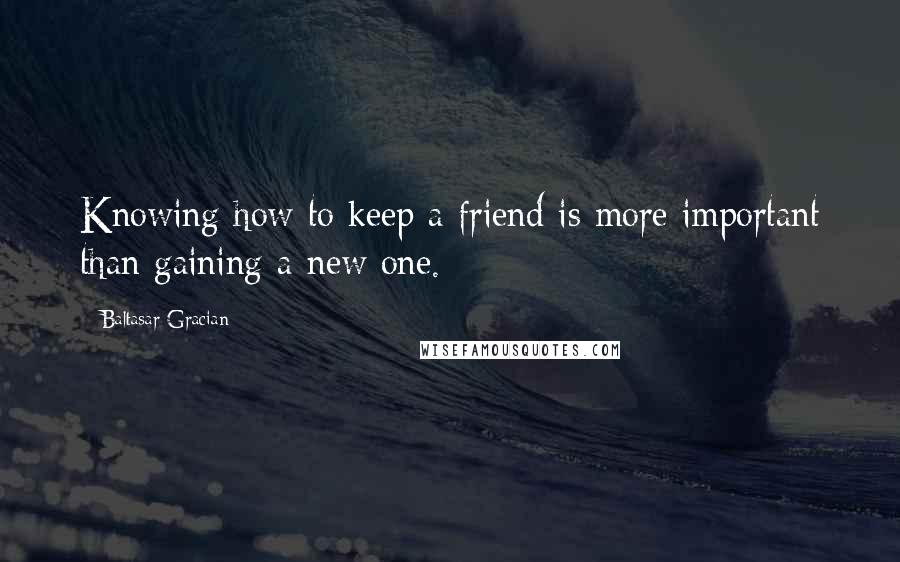 Baltasar Gracian Quotes: Knowing how to keep a friend is more important than gaining a new one.
