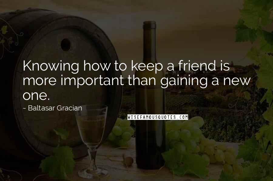 Baltasar Gracian Quotes: Knowing how to keep a friend is more important than gaining a new one.