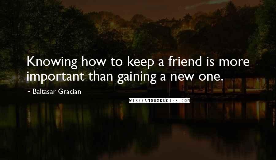 Baltasar Gracian Quotes: Knowing how to keep a friend is more important than gaining a new one.