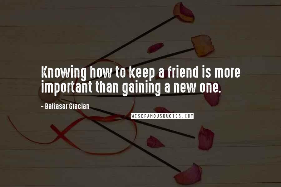 Baltasar Gracian Quotes: Knowing how to keep a friend is more important than gaining a new one.