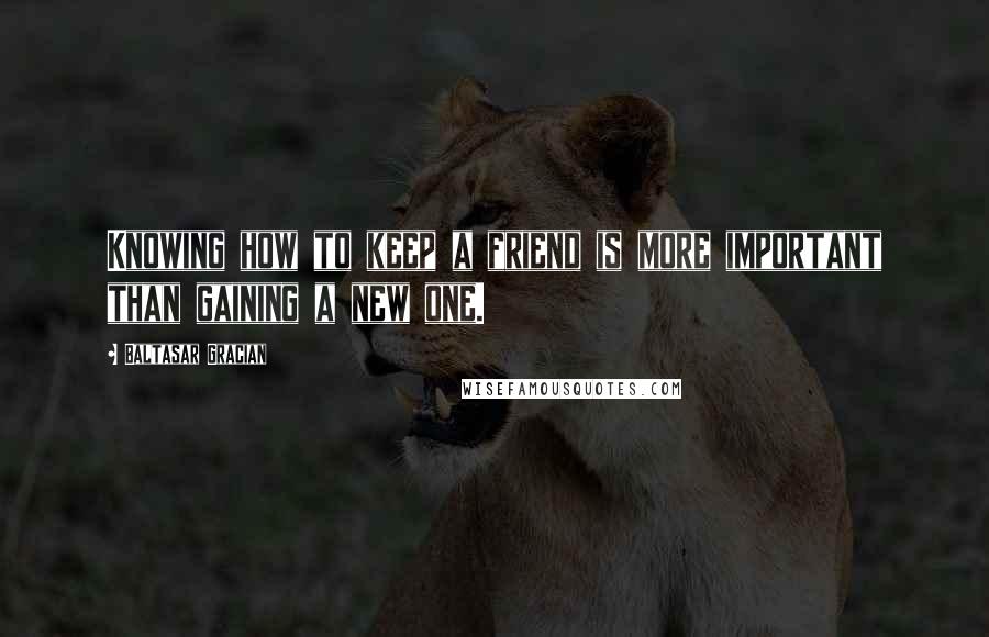 Baltasar Gracian Quotes: Knowing how to keep a friend is more important than gaining a new one.