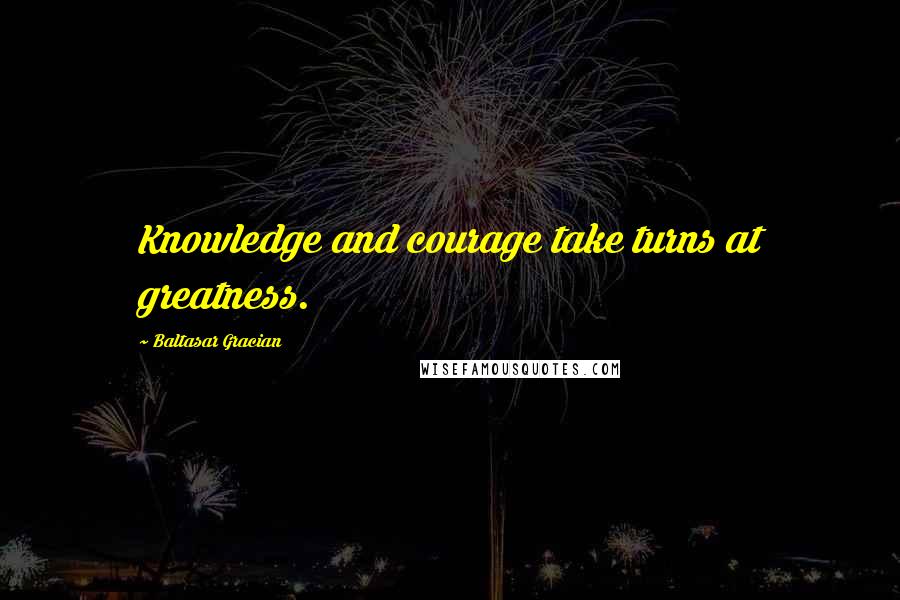 Baltasar Gracian Quotes: Knowledge and courage take turns at greatness.