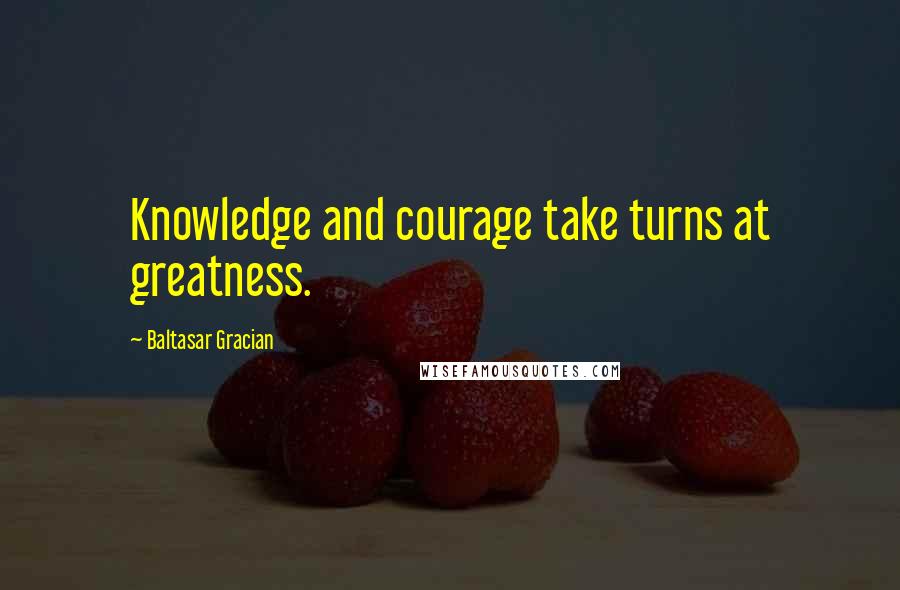 Baltasar Gracian Quotes: Knowledge and courage take turns at greatness.