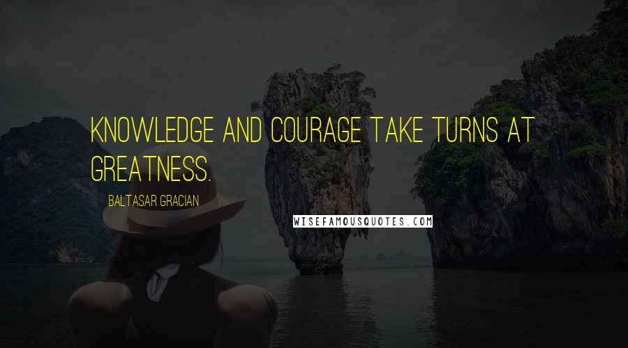 Baltasar Gracian Quotes: Knowledge and courage take turns at greatness.
