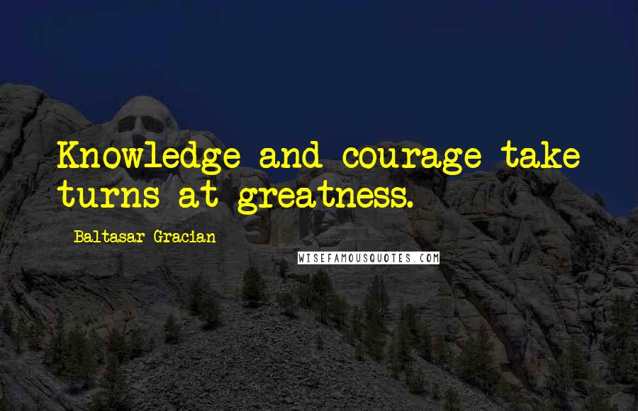 Baltasar Gracian Quotes: Knowledge and courage take turns at greatness.