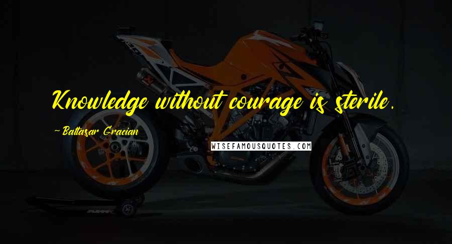 Baltasar Gracian Quotes: Knowledge without courage is sterile.