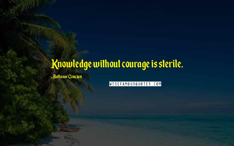 Baltasar Gracian Quotes: Knowledge without courage is sterile.