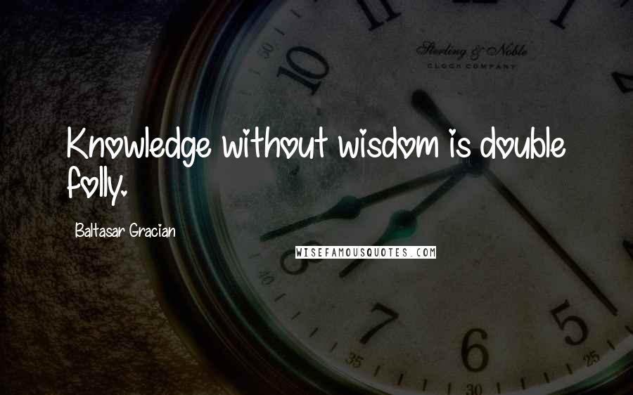 Baltasar Gracian Quotes: Knowledge without wisdom is double folly.