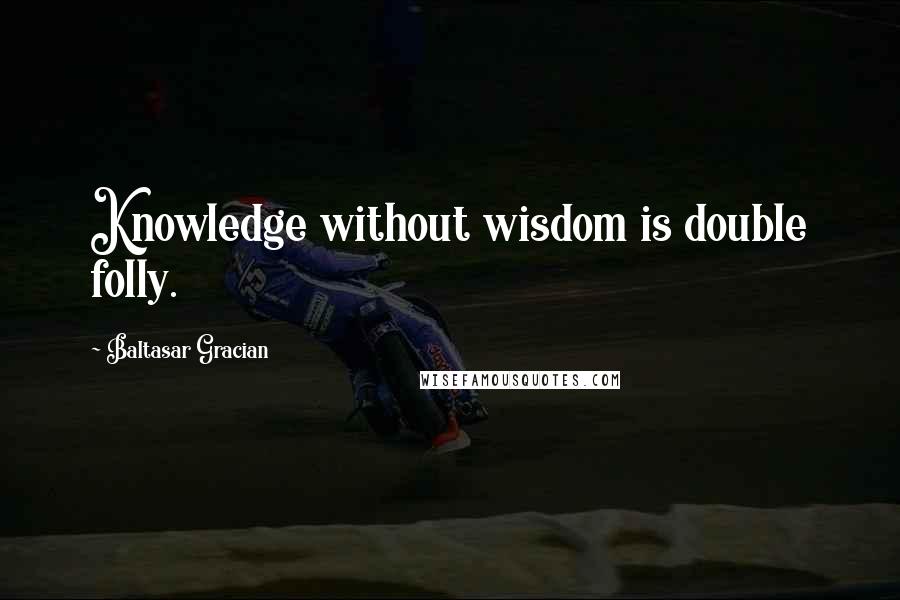 Baltasar Gracian Quotes: Knowledge without wisdom is double folly.