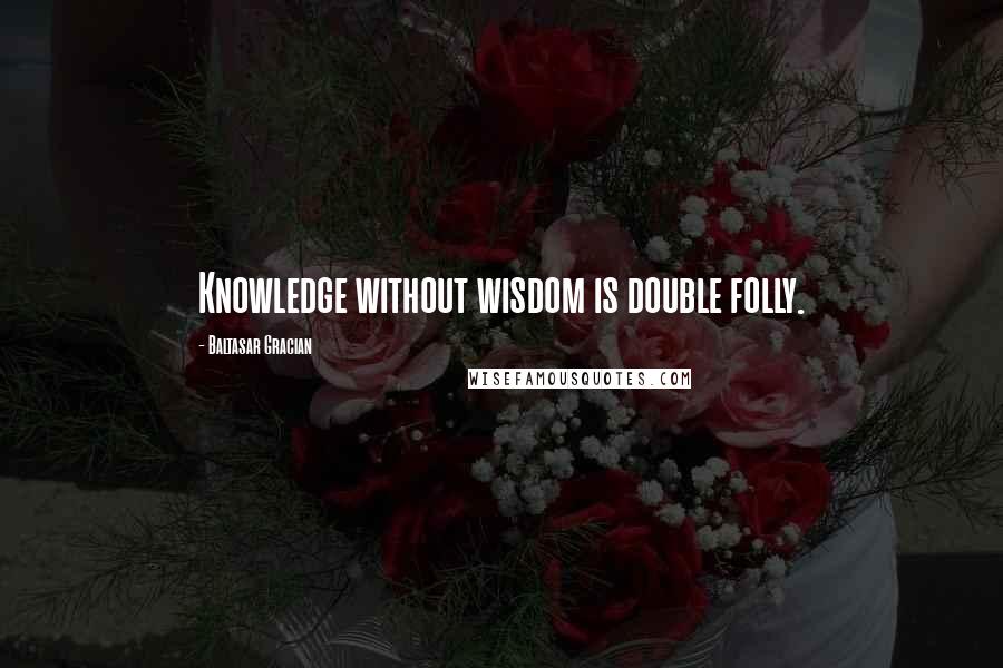 Baltasar Gracian Quotes: Knowledge without wisdom is double folly.