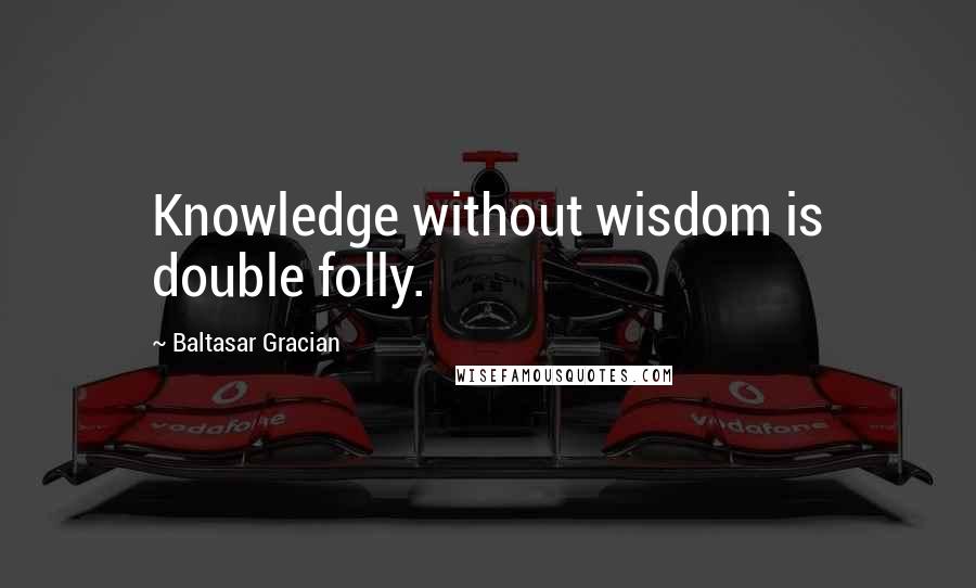 Baltasar Gracian Quotes: Knowledge without wisdom is double folly.