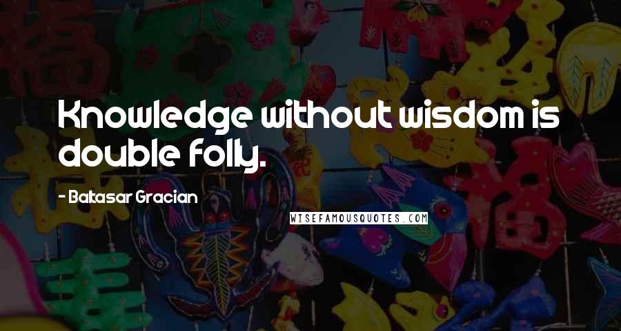 Baltasar Gracian Quotes: Knowledge without wisdom is double folly.