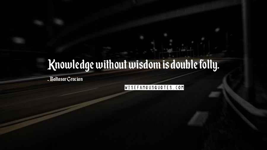 Baltasar Gracian Quotes: Knowledge without wisdom is double folly.