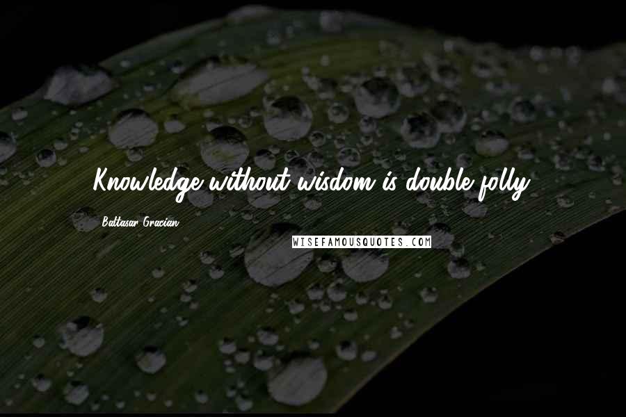 Baltasar Gracian Quotes: Knowledge without wisdom is double folly.