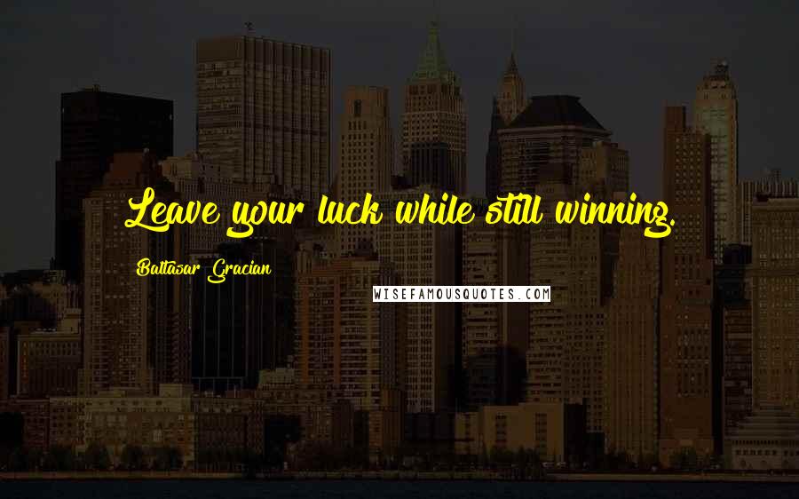 Baltasar Gracian Quotes: Leave your luck while still winning.