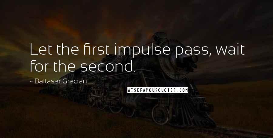 Baltasar Gracian Quotes: Let the first impulse pass, wait for the second.