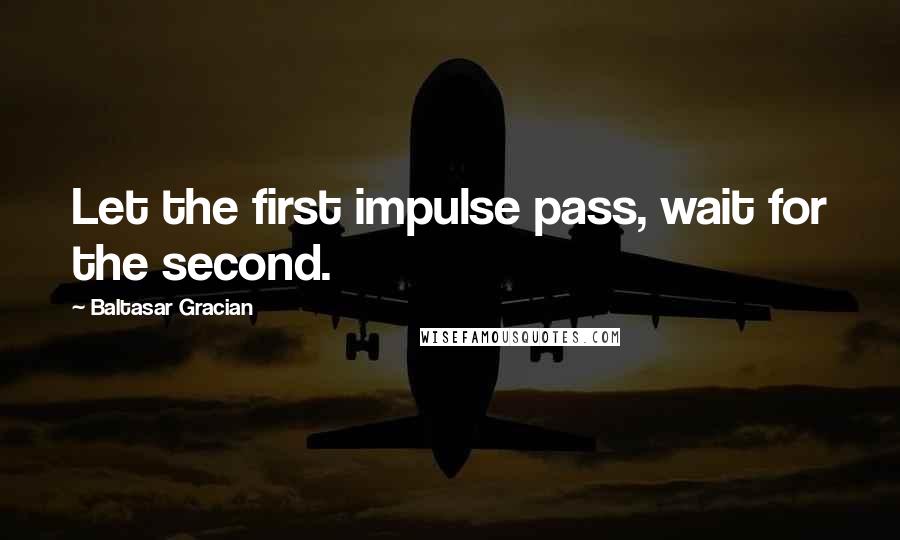 Baltasar Gracian Quotes: Let the first impulse pass, wait for the second.