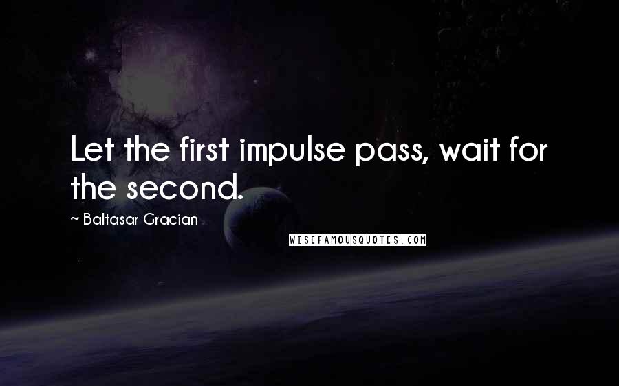 Baltasar Gracian Quotes: Let the first impulse pass, wait for the second.