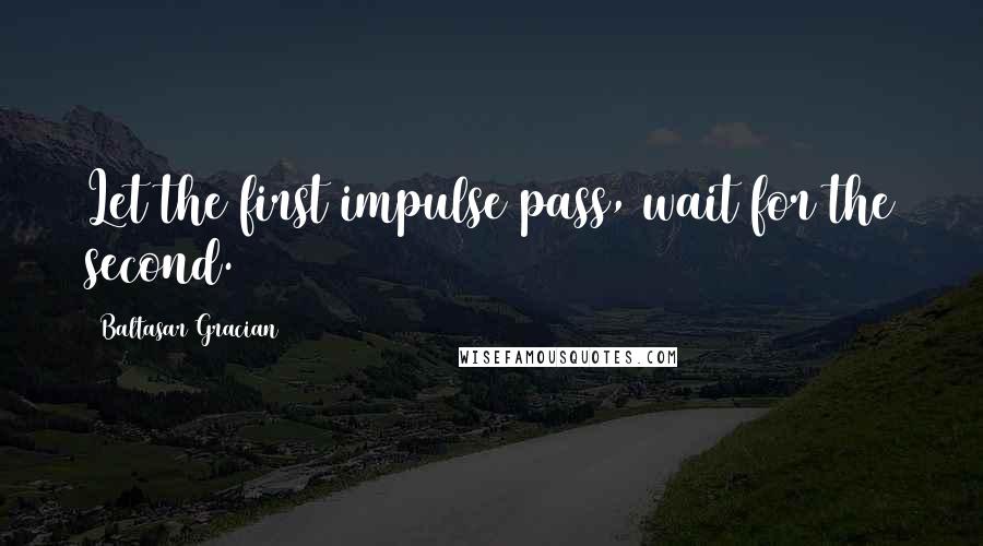 Baltasar Gracian Quotes: Let the first impulse pass, wait for the second.