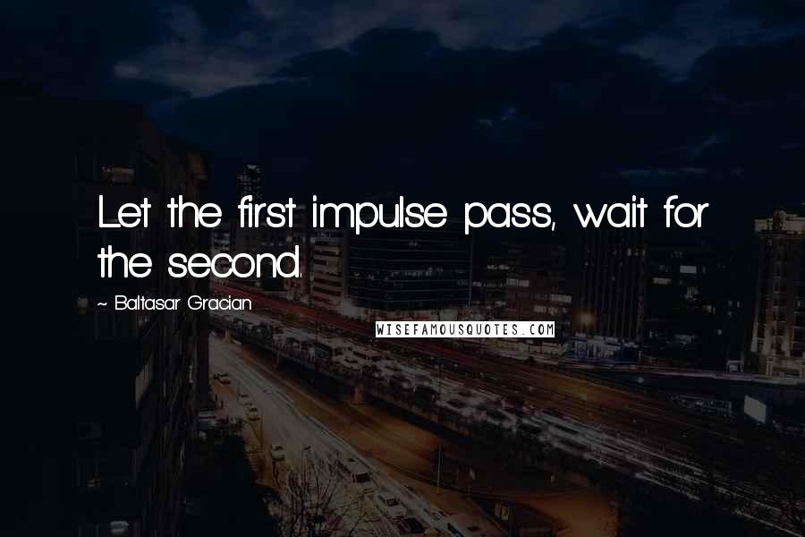 Baltasar Gracian Quotes: Let the first impulse pass, wait for the second.