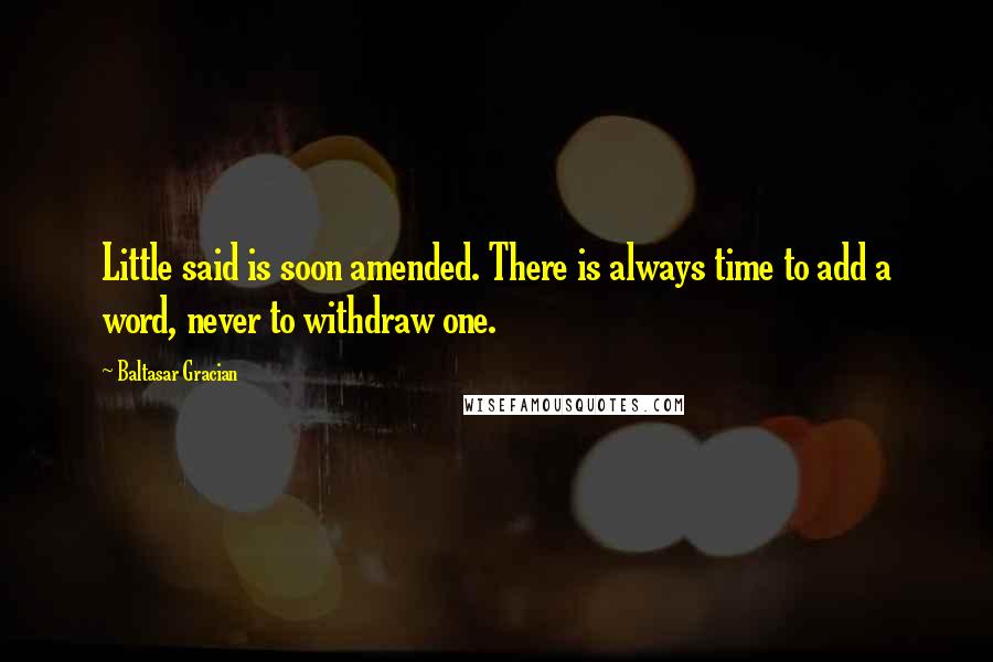 Baltasar Gracian Quotes: Little said is soon amended. There is always time to add a word, never to withdraw one.