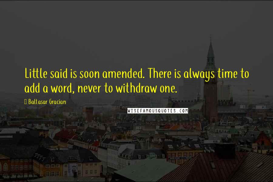Baltasar Gracian Quotes: Little said is soon amended. There is always time to add a word, never to withdraw one.