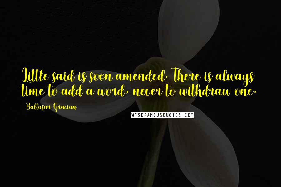 Baltasar Gracian Quotes: Little said is soon amended. There is always time to add a word, never to withdraw one.