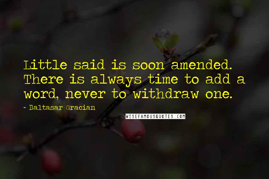 Baltasar Gracian Quotes: Little said is soon amended. There is always time to add a word, never to withdraw one.