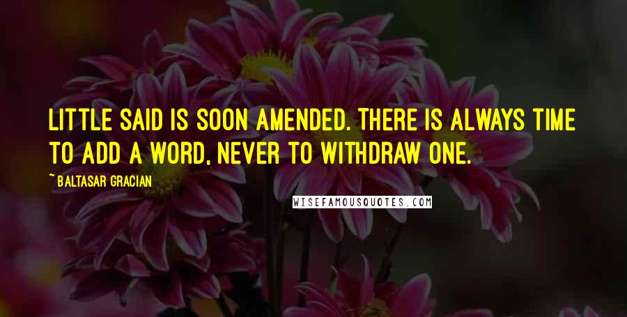 Baltasar Gracian Quotes: Little said is soon amended. There is always time to add a word, never to withdraw one.