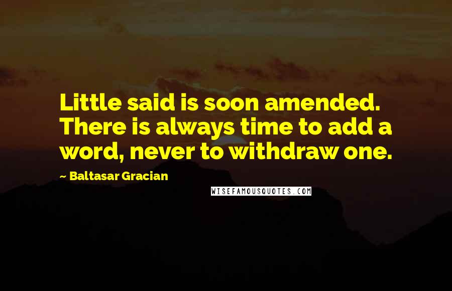 Baltasar Gracian Quotes: Little said is soon amended. There is always time to add a word, never to withdraw one.