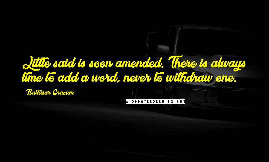 Baltasar Gracian Quotes: Little said is soon amended. There is always time to add a word, never to withdraw one.