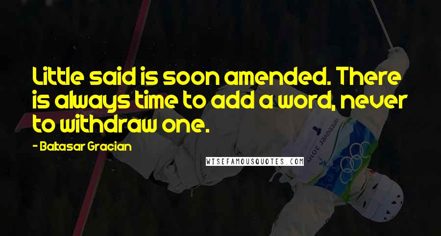 Baltasar Gracian Quotes: Little said is soon amended. There is always time to add a word, never to withdraw one.