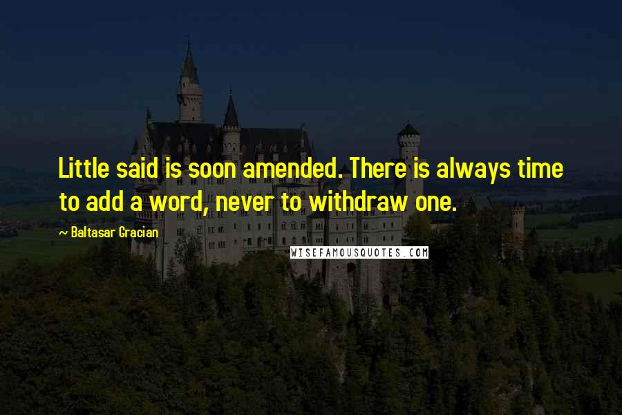 Baltasar Gracian Quotes: Little said is soon amended. There is always time to add a word, never to withdraw one.