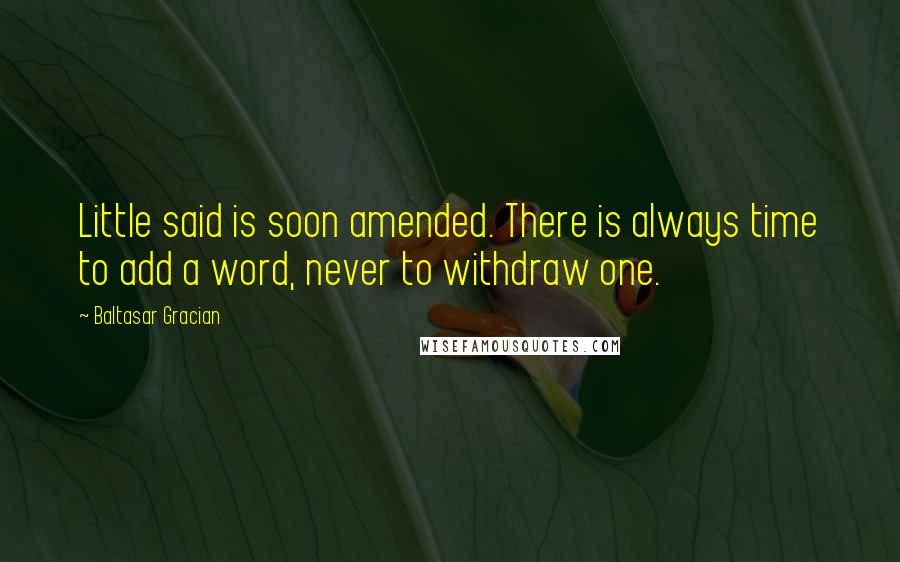 Baltasar Gracian Quotes: Little said is soon amended. There is always time to add a word, never to withdraw one.