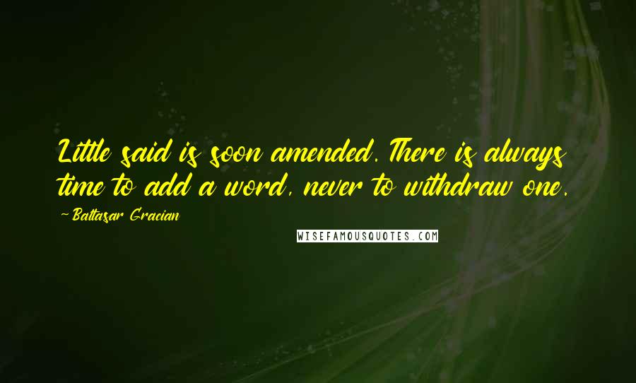 Baltasar Gracian Quotes: Little said is soon amended. There is always time to add a word, never to withdraw one.