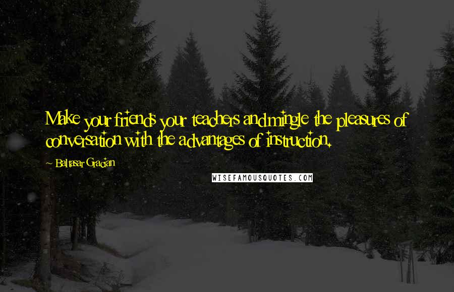 Baltasar Gracian Quotes: Make your friends your teachers and mingle the pleasures of conversation with the advantages of instruction.