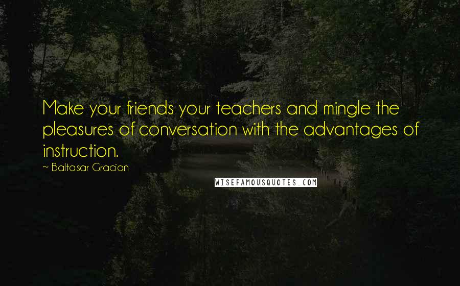 Baltasar Gracian Quotes: Make your friends your teachers and mingle the pleasures of conversation with the advantages of instruction.