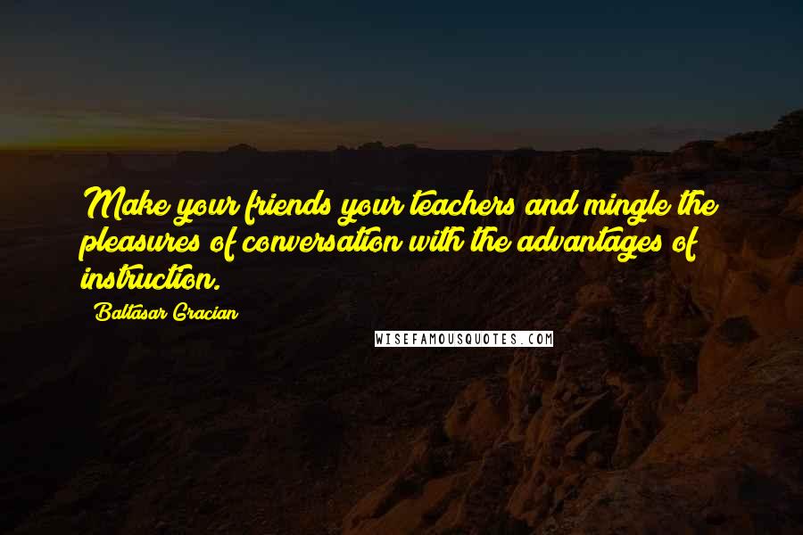 Baltasar Gracian Quotes: Make your friends your teachers and mingle the pleasures of conversation with the advantages of instruction.