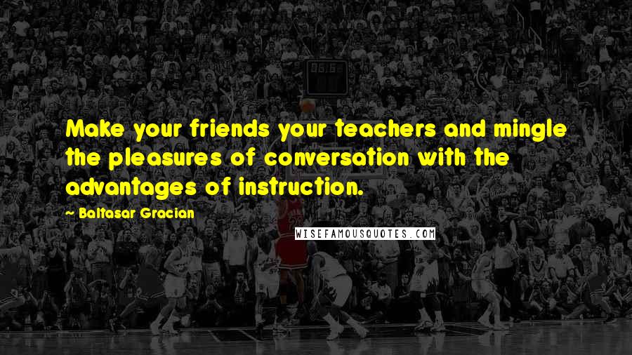 Baltasar Gracian Quotes: Make your friends your teachers and mingle the pleasures of conversation with the advantages of instruction.
