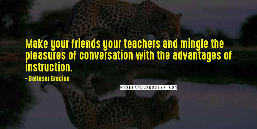 Baltasar Gracian Quotes: Make your friends your teachers and mingle the pleasures of conversation with the advantages of instruction.