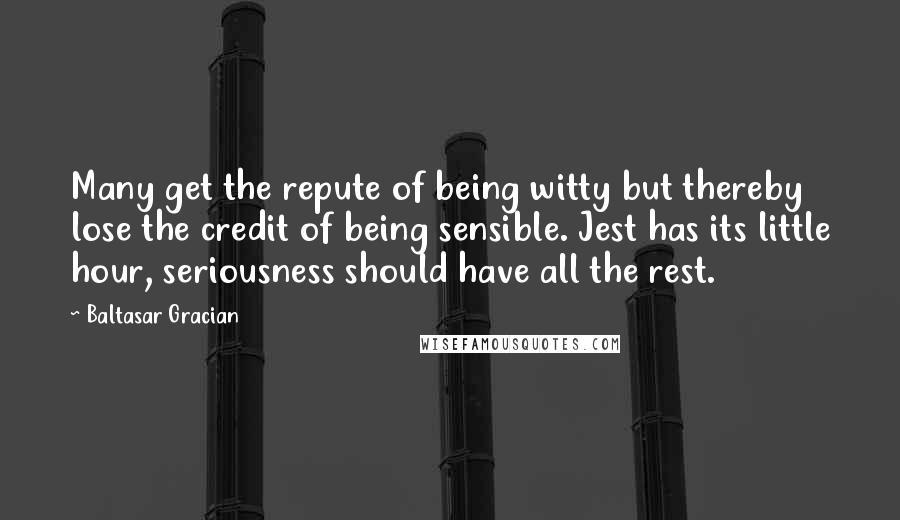 Baltasar Gracian Quotes: Many get the repute of being witty but thereby lose the credit of being sensible. Jest has its little hour, seriousness should have all the rest.