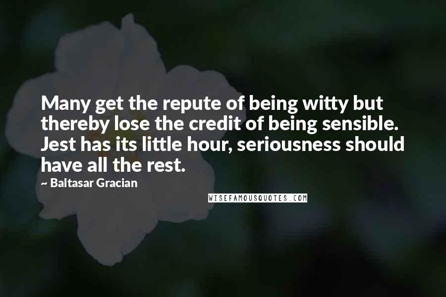 Baltasar Gracian Quotes: Many get the repute of being witty but thereby lose the credit of being sensible. Jest has its little hour, seriousness should have all the rest.