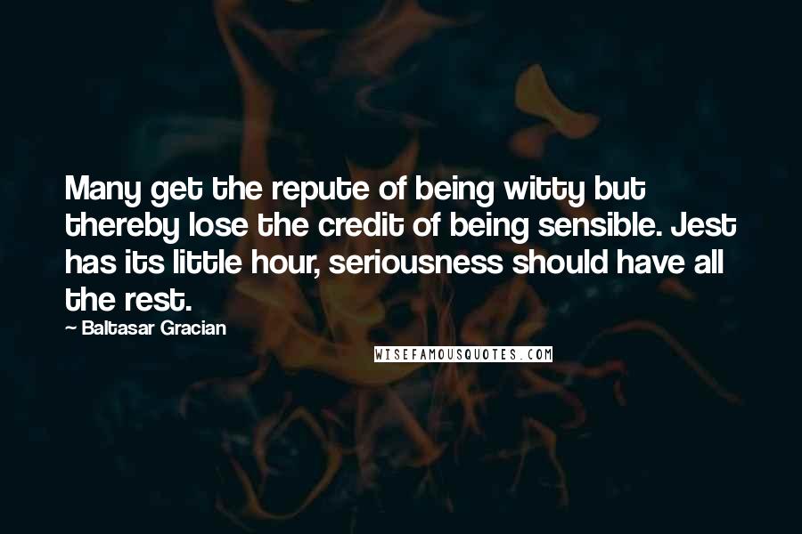 Baltasar Gracian Quotes: Many get the repute of being witty but thereby lose the credit of being sensible. Jest has its little hour, seriousness should have all the rest.