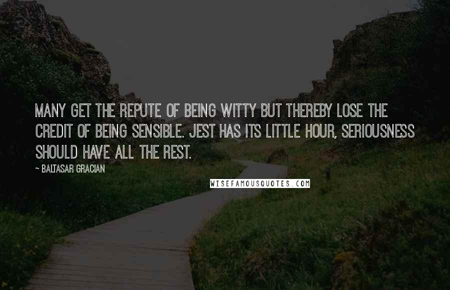 Baltasar Gracian Quotes: Many get the repute of being witty but thereby lose the credit of being sensible. Jest has its little hour, seriousness should have all the rest.