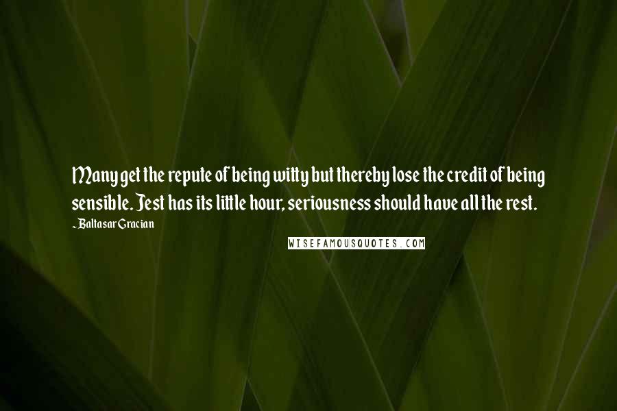 Baltasar Gracian Quotes: Many get the repute of being witty but thereby lose the credit of being sensible. Jest has its little hour, seriousness should have all the rest.